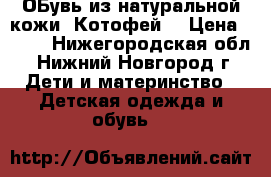 ОБувь из натуральной кожи “Котофей“ › Цена ­ 700 - Нижегородская обл., Нижний Новгород г. Дети и материнство » Детская одежда и обувь   